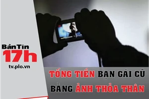 Bản tin 17h: Tống tiền bạn gái cũ bằng ảnh khỏa thân