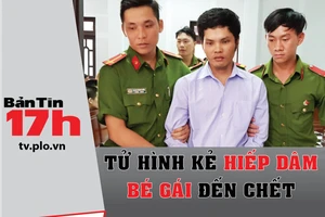 Bản tin 17h: Tử hình kẻ hiếp dâm bé gái đến chết