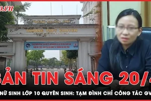 Bản tin sáng 20-4: Tạm đình chỉ công tác giáo viên chủ nhiệm vụ nữ sinh lớp 10 tự tử
