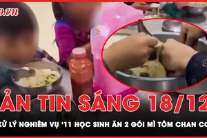 Bản tin sáng 18-12: Sẽ xử lý nghiêm vụ ‘11 học sinh ăn 2 gói mì tôm chan cơm’ 