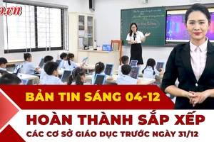 Thời sự sáng 4-12: Hoàn thành sắp xếp các cơ sở giáo dục trước ngày 31-12