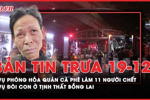 Bản tin trưa 19-12: Cập nhật vụ phóng hỏa quán cà phê khiến 11 người tử vong; Giao lại con trong vụ 'đòi con ở Tịnh thất Bồng Lai'…