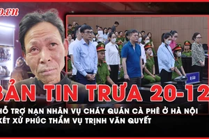 Bản tin trưa 20-12: Hỗ trợ nạn nhân vụ cháy quán cà phê ở Hà Nội; Xét xử phúc thẩm vụ Trịnh Văn Quyết