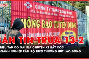 Bản tin trưa 13-02: Triệu tập cô gái bịa chuyện xe bắt cóc; Doanh nghiệp rầm rộ treo thưởng hút lao động