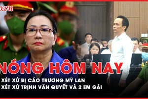 Nóng hôm nay: Xử phúc thẩm Trương Mỹ Lan vụ trái phiếu 30.000 tỉ đồng; Xét xử bị cáo Trịnh Văn Quyết và hai em gái