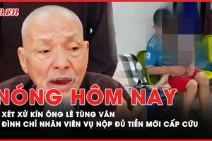 Nóng hôm nay: Chuẩn bị xét xử kín ông Lê Tùng Vân; Đình chỉ nhân viên liên quan vụ nộp đủ tiền mới cấp cứu