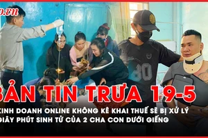 Bản tin trưa 19-5: Kinh doanh online không kê khai thuế sẽ bị xử lý; Giây phút sinh tử của 2 cha con dưới giếng