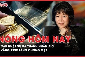 Nóng hôm nay: Vì sao nhiều cá nhân không bị xem xét trách nhiệm hình sự vụ bà Nguyễn Thị Thanh Nhàn?; Vàng nhẫn 9999 tăng chóng mặt