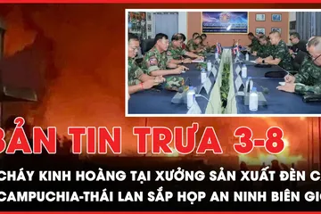 Bản tin trưa 3-8: Cháy kinh hoàng tại xưởng sản xuất đèn cầy; Campuchia-Thái Lan sắp họp an ninh biên giới? 