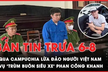 Bản tin trưa 6-8: Lãnh 18 năm tù vì qua Campuchia lừa đảo người Việt Nam; Trả hồ sơ vụ 'trùm buôn siêu xe' Phan Công Khanh