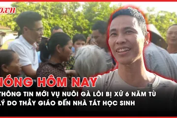 Nóng hôm nay: Thông tin mới nhất về vụ nuôi gà lôi bị xử 6 năm tù; Lý do thầy giáo đến nhà tát học sinh ở Thanh Hóa 