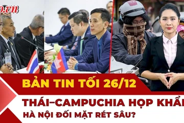 Bản tin tối 26-12: Uỷ ban biên giới Thái Lan - Campuchia họp ngày thứ 2; Hà Nội sắp rét 7°C?