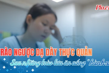 Trào ngược dạ dày thực quản - Căn bệnh thầm lặng từ trào lưu ăn uống 'hành xác'