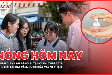 Ngăn gian lận bằng AI trong kỳ thi tốt nghiệp THPT 2026; Thu hồi toàn quốc lô sữa tắm, nước rửa tay vi phạm 