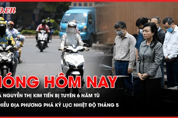 Cựu Bộ trưởng Y tế Nguyễn Thị Kim Tiến bị tuyên phạt 6 năm tù; Nhiều địa phương phá kỷ lục nhiệt độ tháng 5