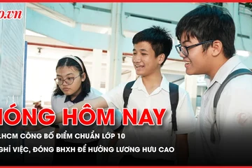 TP.HCM công bố điểm chuẩn lớp 10; Nghỉ việc vẫn có thể đóng BHXH để hưởng lương hưu cao