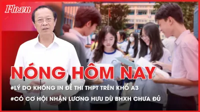 Nóng hôm nay: Bộ GD&ĐT lý giải việc không in đề thi THPT trên giấy A3; Từ 1-7, có cơ hội nhận lương hưu dù tham gia BHXH từ 10-14 năm