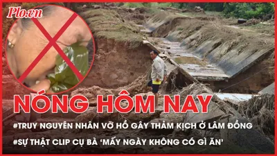 Truy nguyên nhân vỡ hồ gây thảm kịch ở Lâm Đồng; Sự thật clip cụ bà 'mấy ngày không có gì ăn' lan truyền trên mạng xã hội