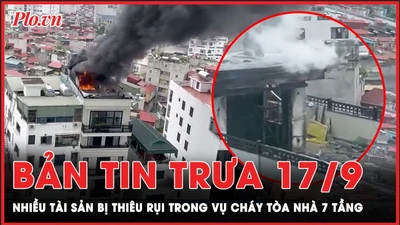 Bản tin trưa 17-9: Nhiều tài sản bị thiêu rụi trong vụ cháy nhà 7 tầng