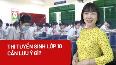 Tham gia thi tuyển vào lớp 10, học sinh cần lưu ý gì?