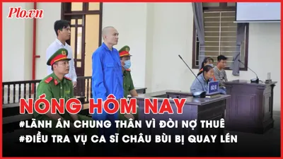 Nóng hôm nay: Lãnh án chung thân vì đòi nợ thuê; Điều tra vụ ca sĩ Châu Bùi bị quay lén