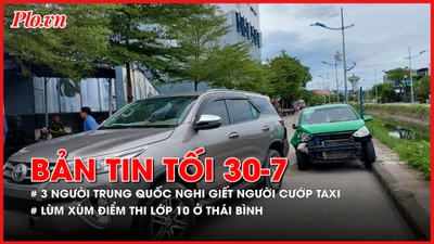 Bản tin tối 30-7: 3 người Trung Quốc nghi giết người, cướp taxi; Thanh tra vụ lùm xùm điểm thi vào lớp 10 ở Thái Bình