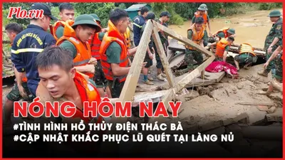 Nóng hôm nay: Cập nhật tình hình hồ thủy điện Thác Bà và lũ sông Hồng; Đang cứu trợ nạn nhân lũ quét tại Làng Nủ