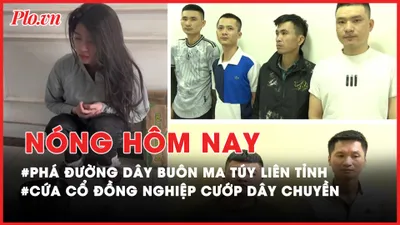 Nóng hôm nay: Bắt kẻ cầm đầu đường dây buôn bán ma túy liên tỉnh; Lời khai của nghi phạm cứa cổ đồng nghiệp cướp dây chuyền