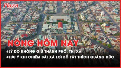 Nóng hôm nay: Bộ Nội vụ nêu lý do không giữ thành phố, thị xã trong thành phố, tỉnh; Lưu ý khi chiêm bái xá lợi trái tim Bồ tát Thích Quảng Đức 