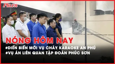 Nóng hôm nay: Có bị cáo kêu oan vụ cháy karaoke An Phú; Sắp xét xử vụ đưa, nhận hối lộ liên quan Tập đoàn Phúc Sơn