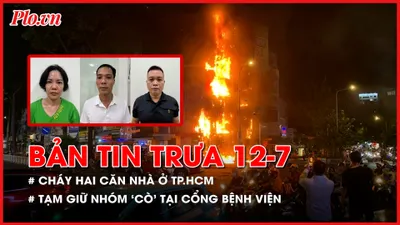 Bản tin trưa 12-7: Hai căn nhà bốc cháy dữ dội ở TP.HCM; Tạm giữ nhóm ‘cò’ tại cổng bệnh viện phụ sản Trung ương