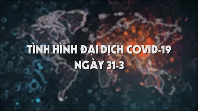 Video: Tình hình đại dịch COVID-19 ngày 31-3
