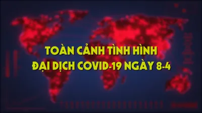 Video: Toàn cảnh tình hình đại dịch COVID-19 ngày 8-4
