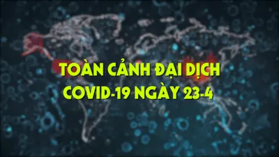 Video: Toàn cảnh đại dịch COVID-19 ngày 23-4 