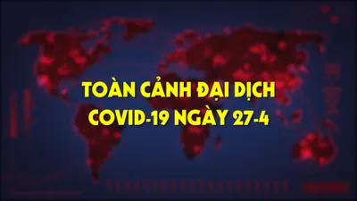 Toàn cảnh đại dịch COVID-19 ngày 27-4