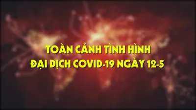 Toàn cảnh tình hình đại dịch COVID-19 ngày 12-5 