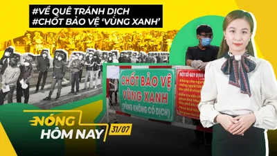 Nóng hôm nay: Hàng ngàn người muốn về quê; Chốt bảo vệ ‘vùng xanh’