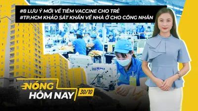 Nóng hôm nay: Khảo sát về nhà ở cho công nhân; Lưu ý mới về tiêm vaccine cho trẻ