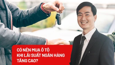 Có nên mua ô tô trong bối cảnh lãi suất ngân hàng tăng cao? 