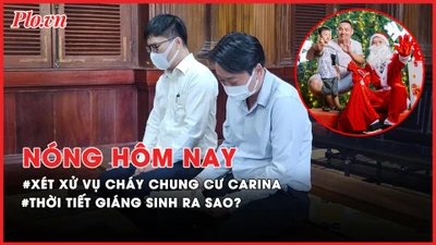 Nóng hôm nay: Xét xử vụ cháy chung cư Carina; Thời tiết Nam bộ dịp Giáng sinh ra sao?