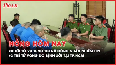Nóng hôm nay: Khởi tố 6 bị can tung tin sai sự thật về vụ nữ công nhân lây HIV cho nhiều người; 3 trẻ tử vong do bệnh sởi tại TP.HCM