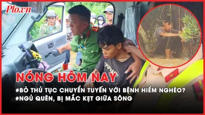 Nóng hôm nay: Bỏ thủ tục chuyển tuyến với người bị bệnh hiểm nghèo?; Tình trạng sức khỏe thanh niên ngủ quên, bị mắc kẹt giữa sông