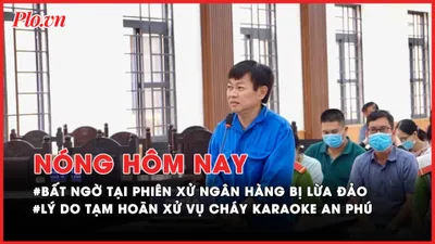 Nóng hôm nay: Bất ngờ xảy ra tại phiên xử ngân hàng bị lừa đảo; Lý do chưa thể xét xử vụ cháy Karaoke An Phú