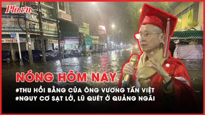 Nóng hôm nay: Chi tiết quyết định thu hồi bằng của ông Vương Tấn Việt; Nguy cơ lũ quét ở Quảng Ngãi
