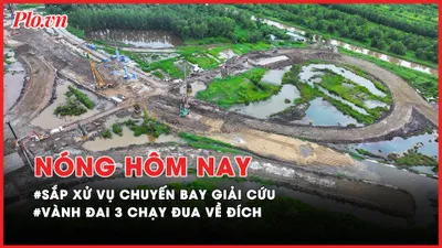 Nóng hôm nay: Sắp xử vụ chuyến bay giải cứu; Vành đai 3 TP.HCM chạy đua về đích