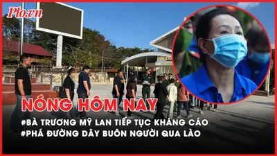 Nóng hôm nay: Trương Mỹ Lan tiếp tục kháng cáo vụ Vạn Thịnh Phát GĐ2; Phá đường dây buôn người qua Lào