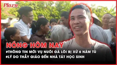 Nóng hôm nay: Thông tin mới nhất về vụ nuôi gà lôi bị xử 6 năm tù; Lý do thầy giáo đến nhà tát học sinh ở Thanh Hóa