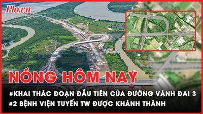 Nóng hôm nay: Khai thác đoạn đầu tiên của dự án đường Vành đai 3; 2 bệnh viện tuyến TW được khánh thành