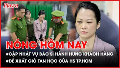 Nóng hôm nay: Cập nhật vụ bác sĩ nha khoa hành hung khách hàng; Đề xuất HS TP.HCM không tan học trước 16 giờ 30