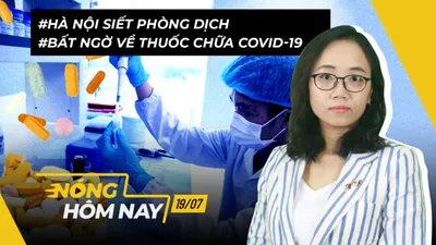 Nóng hôm nay 19-7: Hà Nội siết chống dịch; Bất ngờ về thuốc chữa COVID-19